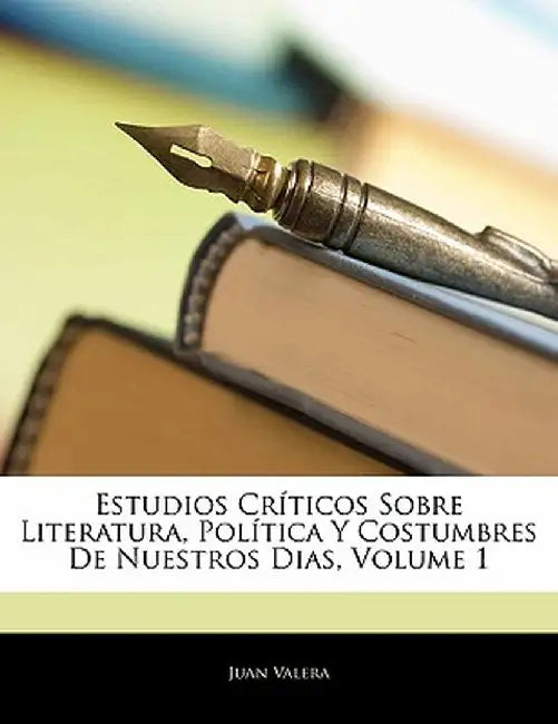 Estudios Cr Ticos Sobre Literatura, Pol Tica y Costumbres de Nuestros Dias, Volume 1 by Juan Valera