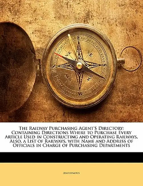 The Railway Purchasing Agent's Directory: Containing Directions Where to Purchase Every Article Used in Constructing and Operating Railways, Also, a L by Anonymous