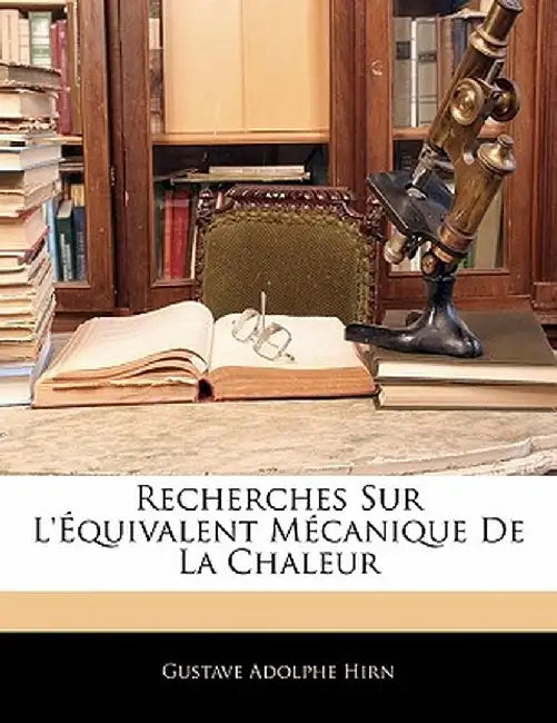 Recherches Sur L'Equivalent Mecanique de La Chaleur by Gustave Adolphe Hirn