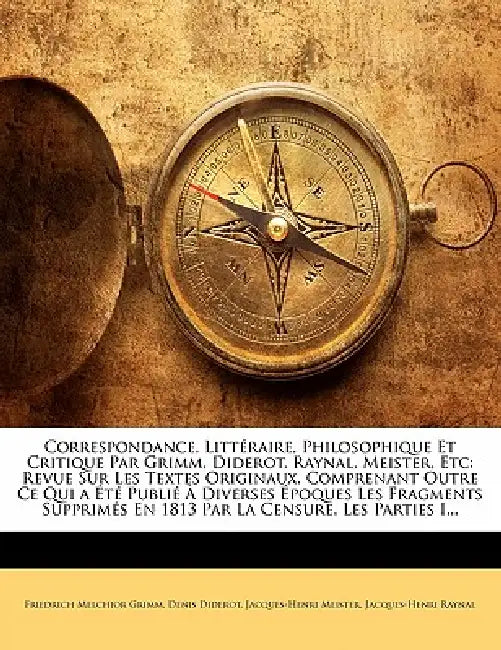 Correspondance, Littéraire, Philosophique Et Critique Par Grimm, Diderot, Raynal, Meister, Etc: Revue Sur Les Textes Originaux, Comprenant Outre Ce Qu by Denis Diderot, Jacques-Henri Meister, Jacques-Henri Raynal