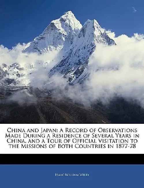China and Japan: A Record of Observations Made During a Residence of Several Years in China, and a Tour of Official Visitation to the Missions of Both by Isaac William Wiley