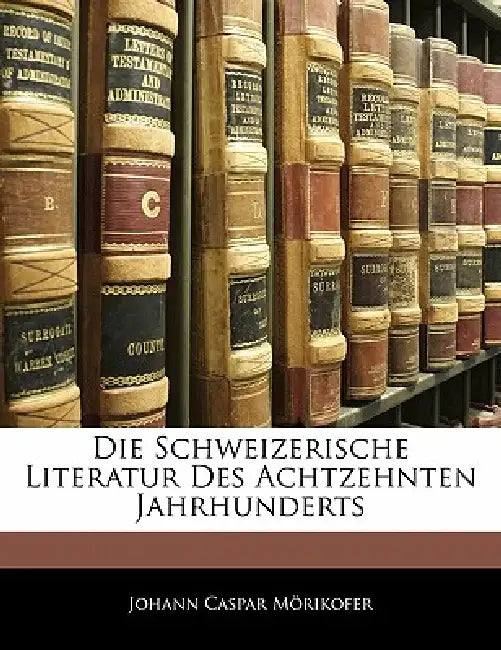 Die Schweizerische Literatur Des Achtzehnten Jahrhunderts by Johann Caspar Mörikofer