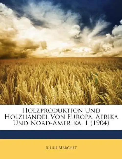 Holzproduktion Und Holzhandel Von Europa, Afrika Und Nord-Amerika. 1 (1904) by Julius Marchet