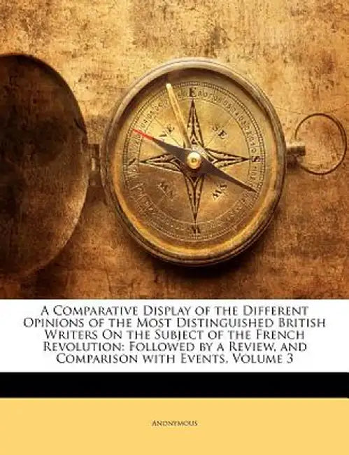 A Comparative Display of the Different Opinions of the Most Distinguished British Writers on the Subject of the French Revolution: Followed by a Revie by Anonymous