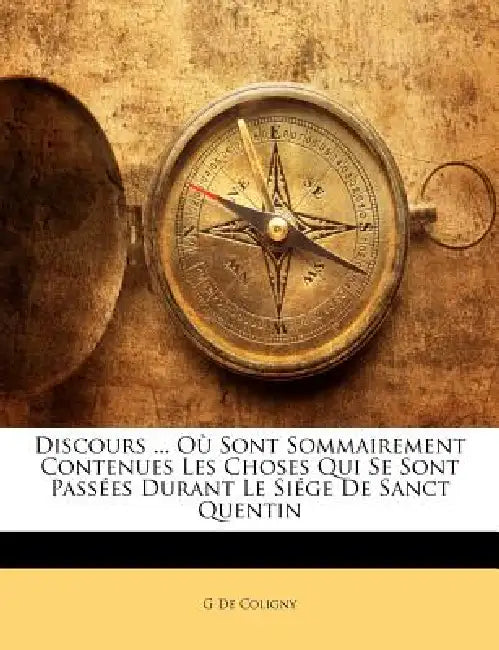 Discours ... Où Sont Sommairement Contenues Les Choses Qui Se Sont Passées Durant Le Siége De Sanct Quentin by G. De Coligny