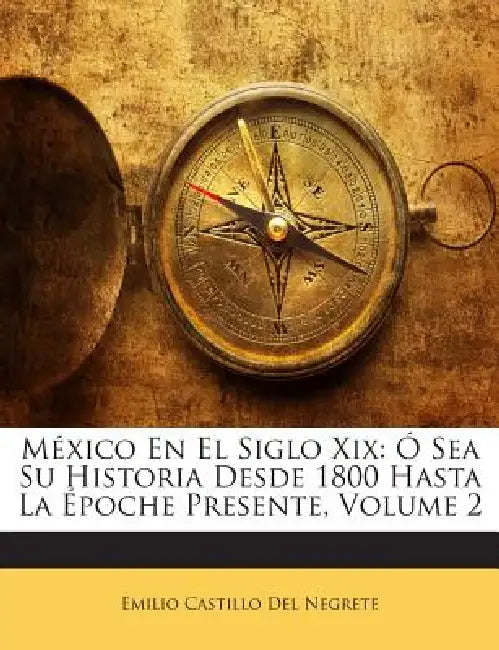México En El Siglo Xix: Ó Sea Su Historia Desde 1800 Hasta La Époche Presente; Volume 2 by Emilio Castillo Del Negrete