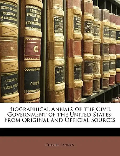 Biographical Annals of the Civil Government of the United States: From Original and Official Sources by Charles Lanman
