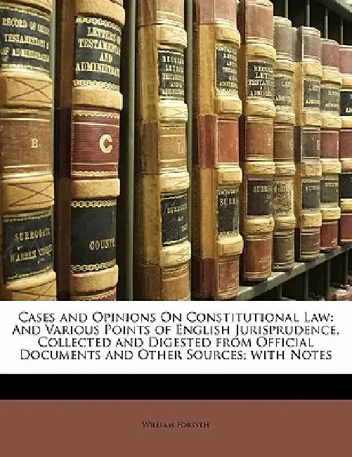 Cases and Opinions On Constitutional Law: And Various Points of English Jurisprudence, Collected and Digested From Official Documents and Other Source by William Forsyth