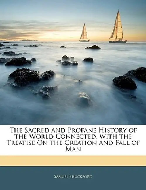 The Sacred and Profane History of the World Connected. With the Treatise On the Creation and Fall of Man by Samuel Shuckford