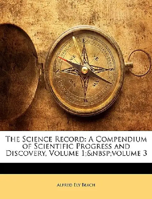 The Science Record: A Compendium of Scientific Progress and Discovery, Volume 1; volume 3 by Alfred Ely Beach