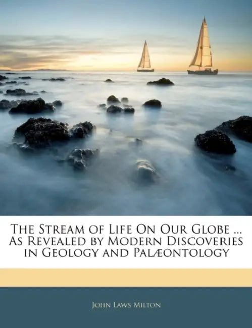 The Stream of Life On Our Globe ... As Revealed by Modern Discoveries in Geology and Palæontology by John Laws Milton