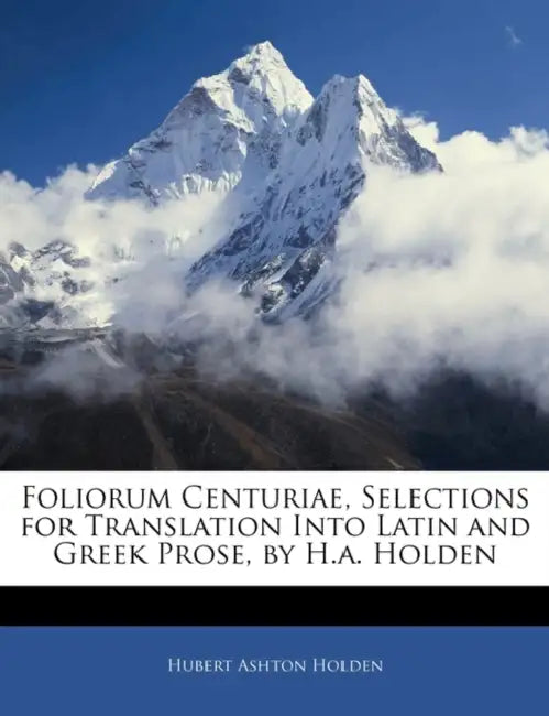 Foliorum Centuriae, Selections for Translation Into Latin and Greek Prose, by H.a. Holden by Hubert Ashton Holden