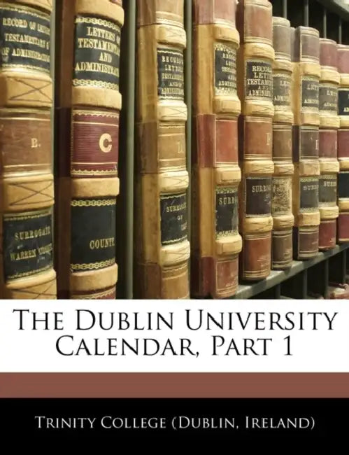 The Dublin University Calendar, Part 1 by Ireland) Trinity College (Dublin