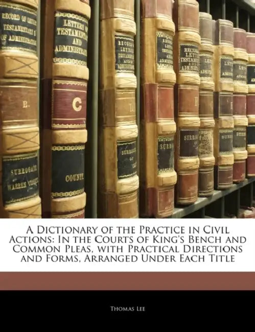 A Dictionary of the Practice in Civil Actions: In the Courts of King's Bench and Common Pleas, With Practical Directions and Forms, Arranged Under Eac by Thomas Lee
