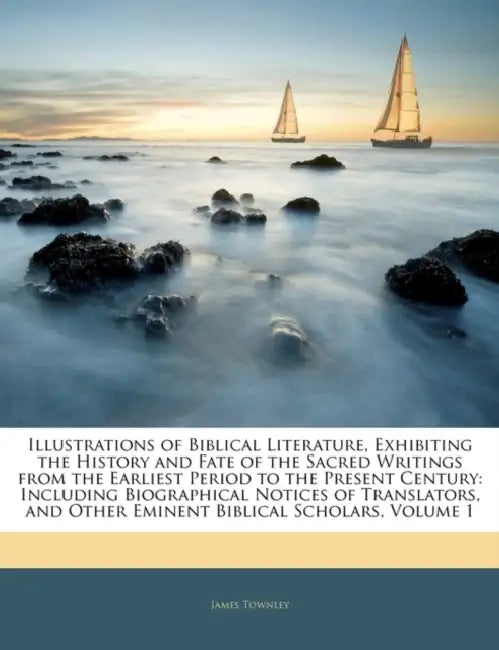 Illustrations of Biblical Literature, Exhibiting the History and Fate of the Sacred Writings From the Earliest Period to the Present Century: Includin by James Townley
