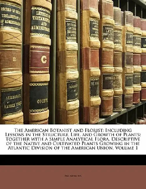 The American Botanist and Florist: Including Lessons in the Structure, Life, and Growth of Plants; Together With a Simple Analytical Flora, Descriptiv by Anonymous