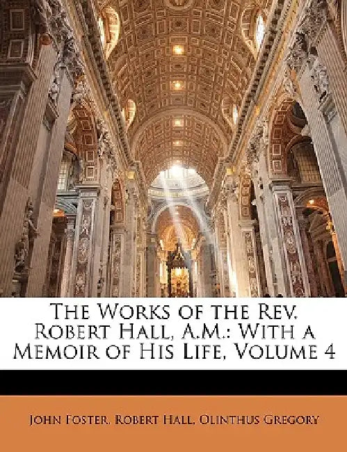 The Works of the Rev. Robert Hall, A.M.: With a Memoir of His Life; Volume 4 by Robert Hall, John Foster, Olinthus Gregory