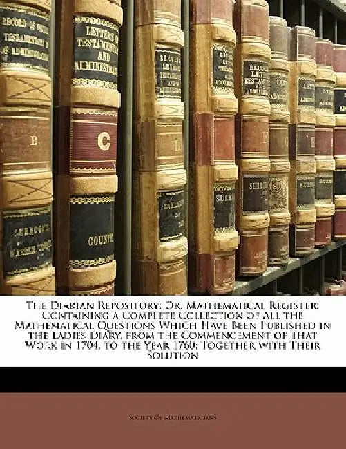 The Diarian Repository: Or, Mathematical Register: Containing a Complete Collection of All the Mathematical Questions Which Have Been Published in the by Society of Mathematicians