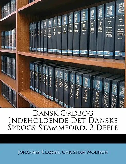 Dansk Ordbog Indeholdende Det Danske Sprogs Stammeord. 2 Deele by Christian Molbech, Johannes Classen