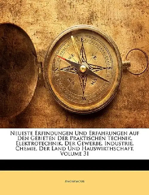 Neueste Erfindungen Und Erfahrungen Auf Den Gebieten Der Praktischen Technik, Elektrotechnik, Der Gewerbe, Industrie, Chemie, Der Land Und Hauswirthsc by Anonymous