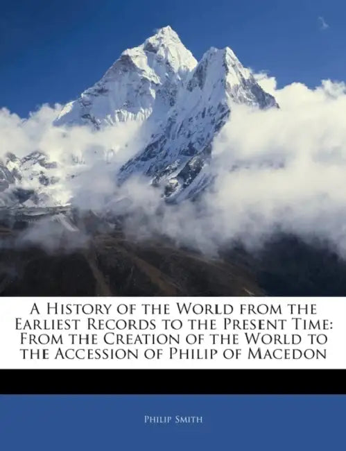 A History of the World From the Earliest Records to the Present Time: From the Creation of the World to the Accession of Philip of Macedon by Philip Smith