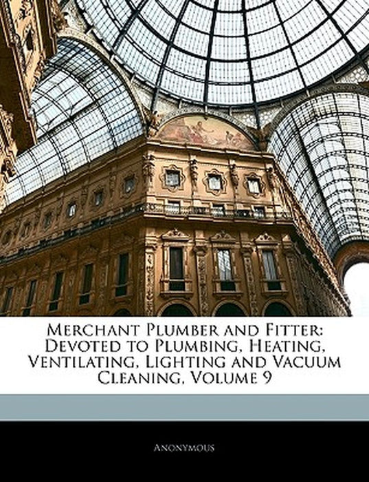 Merchant Plumber and Fitter: Devoted to Plumbing, Heating, Ventilating, Lighting and Vacuum Cleaning, Volume 9 by Anonymous