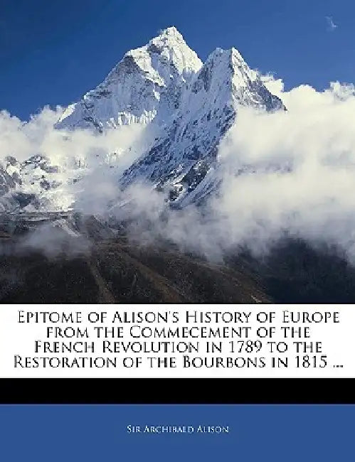 Epitome of Alison's History of Europe From the Commecement of the French Revolution in 1789 to the Restoration of the Bourbons in 1815 by Archibald Alison