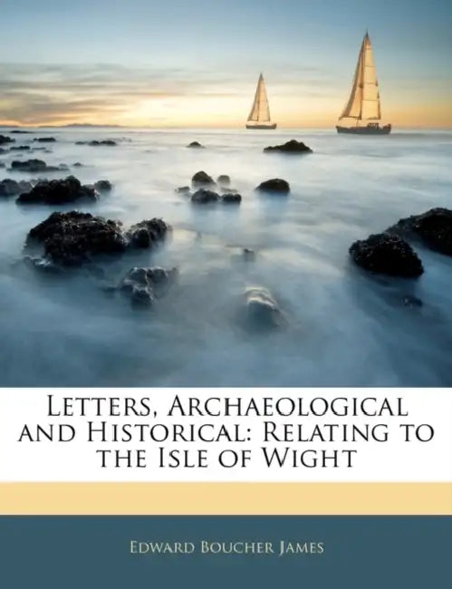 Letters, Archaeological and Historical: Relating to the Isle of Wight by Edward Boucher James