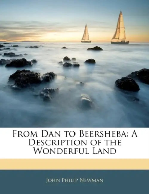 From Dan to Beersheba: A Description of the Wonderful Land by John Philip Newman