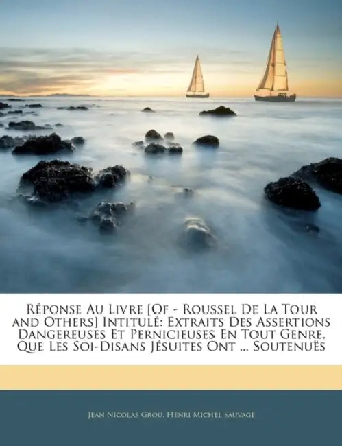 Réponse Au Livre [Of - Roussel De La Tour and Others] Intitulé: Extraits Des Assertions Dangereuses Et Pernicieuses En Tout Genre, Que Les Soi-Disans by Jean Nicolas Grou, Henri Michel Sauvage
