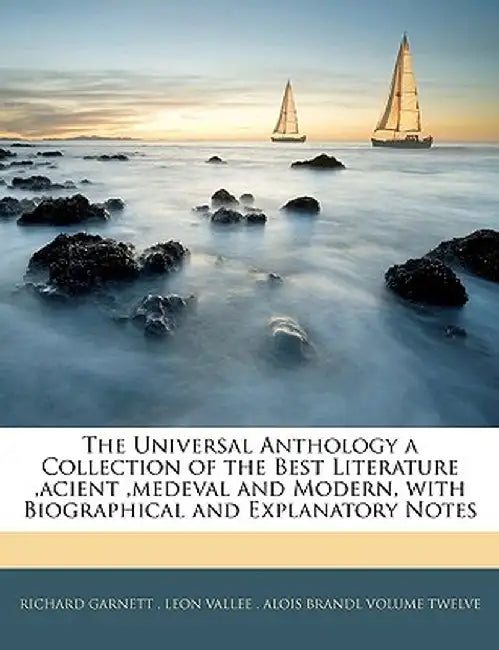 The Universal Anthology a Collection of the Best Literature, Acient, Medeval and Modern, with Biographical and Explanatory Notes by Leon Vallee Alois B. Richard Garnett