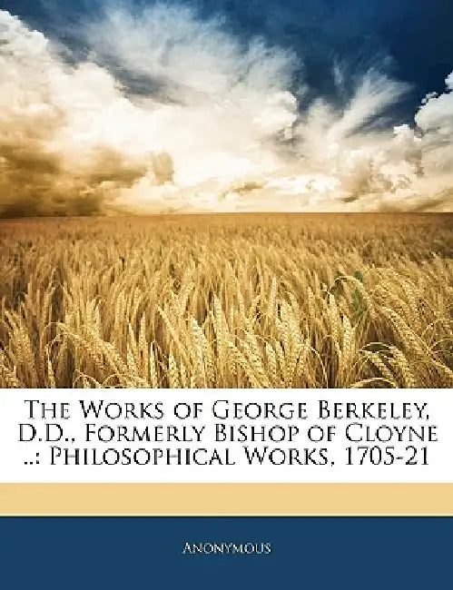 The Works of George Berkeley, D.D., Formerly Bishop of Cloyne ..: Philosophical Works, 1705-21 by Anonymous