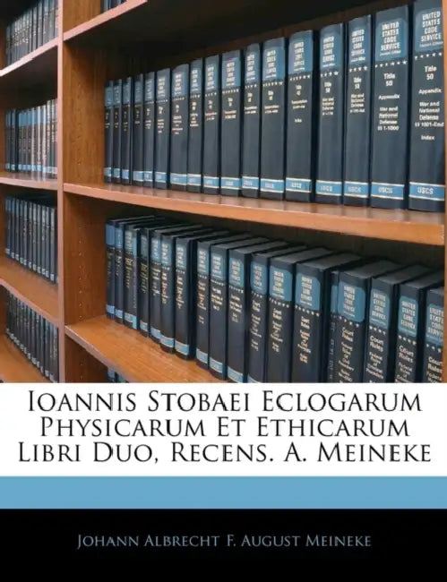 Ioannis Stobaei Eclogarum Physicarum Et Ethicarum Libri Duo, Recens. A. Meineke by Johann Albrecht F. August Meineke