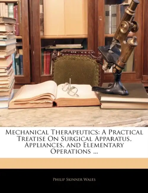 Mechanical Therapeutics: A Practical Treatise On Surgical Apparatus, Appliances, and Elementary Operations by Philip Skinner Wales