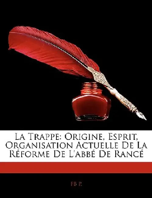 La Trappe: Origine, Esprit, Organisation Actuelle De La Réforme De L'abbé De Rancé by Fb P