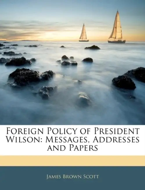 Foreign Policy of President Wilson: Messages, Addresses and Papers by James Brown Scott