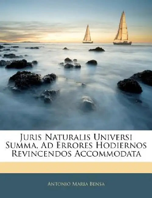Juris Naturalis Universi Summa, Ad Errores Hodiernos Revincendos Accommodata by Antonio Maria Bensa