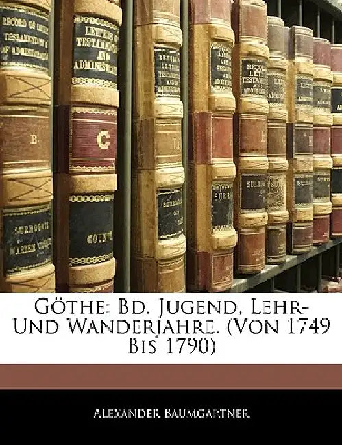 Göthe: Bd. Jugend, Lehr- Und Wanderjahre. (Von 1749 Bis 1790) by Alexander Baumgartner