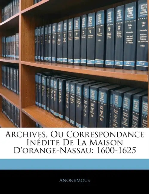 Archives, Ou Correspondance Inédite De La Maison D'orange-Nassau: 1600-1625 by Anonymous