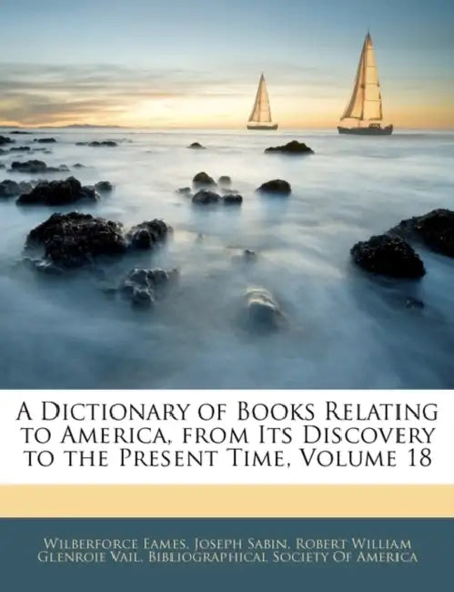 A Dictionary of Books Relating to America, from Its Discovery to the Present Time, Volume 18 by Wilberforce Eames, Joseph Sabin, Robert William Glenroie Vail