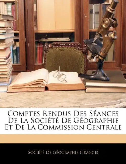 Comptes Rendus Des Séances De La Société De Géographie Et De La Commission Centrale by Société de Géographie (France)