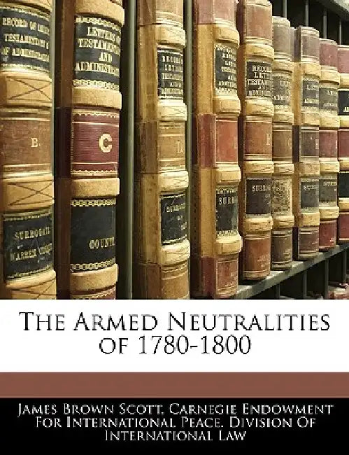 The Armed Neutralities of 1780-1800 by James Brown Scott, Carnegie Endowment for International Pea