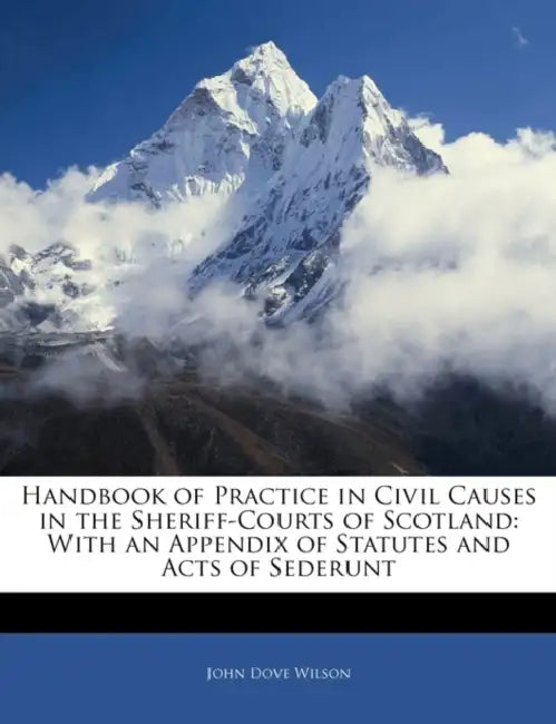 Handbook of Practice in Civil Causes in the Sheriff-Courts of Scotland: With an Appendix of Statutes and Acts of Sederunt by John Dove Wilson