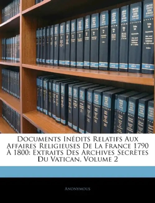 Documents Inédits Relatifs Aux Affaires Religieuses De La France 1790 À 1800: Extraits Des Archives Secrètes Du Vatican; Volume 2 by Anonymous