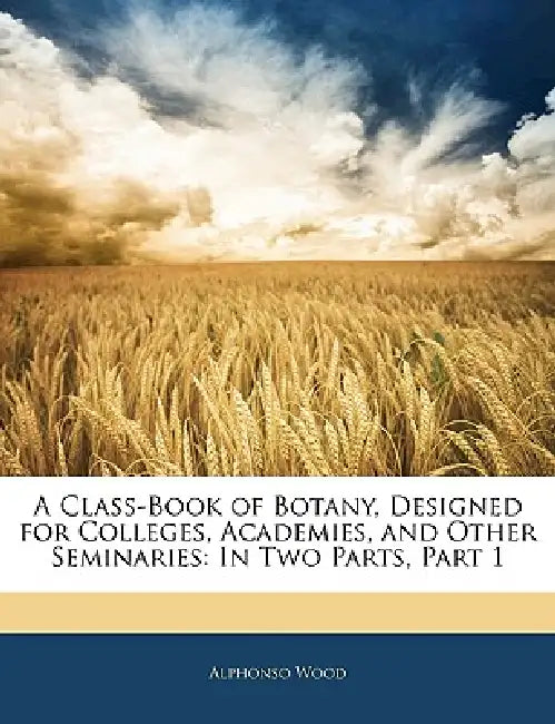 A Class-Book of Botany, Designed for Colleges, Academies, and Other Seminaries: In Two Parts, Part 1 by Alphonso Wood