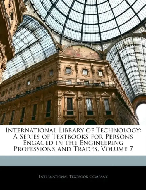 International Library of Technology: A Series of Textbooks for Persons Engaged in the Engineering Professions and Trades; Volume 7 by International Textbook Company