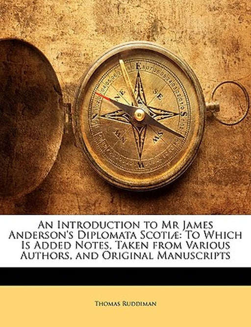 An Introduction to MR James Anderson's Diplomata Scoti]: To Which Is Added Notes, Taken from Various Authors, and Original Manuscripts by Thomas Ruddiman