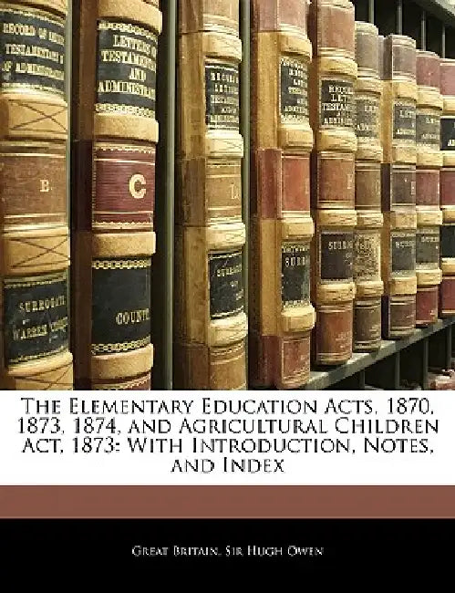 The Elementary Education Acts, 1870, 1873, 1874, and Agricultural Children Act, 1873: With Introduction, Notes, and Index by Great Britain, Hugh Owen