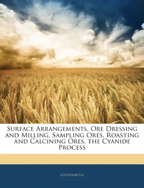 Surface Arrangements, Ore Dressing and Milling, Sampling Ores, Roasting and Calcining Ores, the Cyanide Process by Anonymous