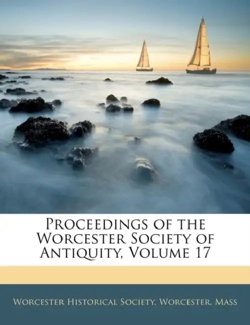 Proceedings of the Worcester Society of Antiquity, Volume 17 by Worcester Worcester Historical Society